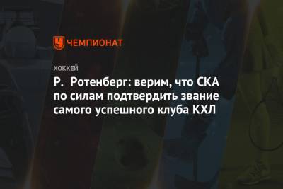 Р. Ротенберг: верим, что СКА по силам подтвердить звание самого успешного клуба КХЛ