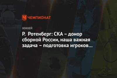Р. Ротенберг: СКА – донор сборной России, наша важная задача – подготовка игроков для неё