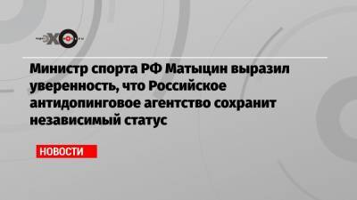 Министр спорта РФ Матыцин выразил уверенность, что Российское антидопинговое агентство сохранит независимый статус