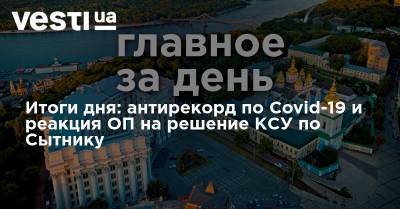 Итоги дня: антирекорд по Covid-19 и реакция ОП на решение КСУ по Сытнику