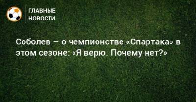 Соболев – о чемпионстве «Спартака» в этом сезоне: «Я верю. Почему нет?»