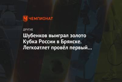 Шубенков выиграл золото Кубка России в Брянске. Легкоатлет провёл первый старт в 2020 году