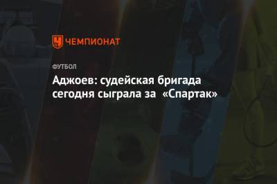Аджоев: судейская бригада сегодня сыграла за «Спартак»