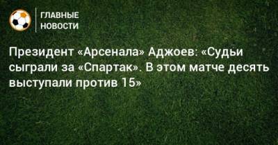 Президент «Арсенала» Аджоев: «Судьи сыграли за «Спартак». В этом матче десять выступали против 15»