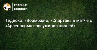 Тедеско: «Возможно, «Спартак» в матче с «Арсеналом» заслуживал ничьей»