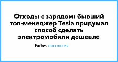 Отходы с зарядом: бывший топ-менеджер Tesla придумал способ сделать электромобили дешевле