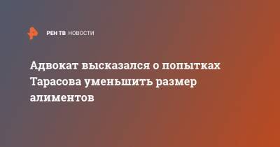 Адвокат высказался о попытках Тарасова уменьшить размер алиментов