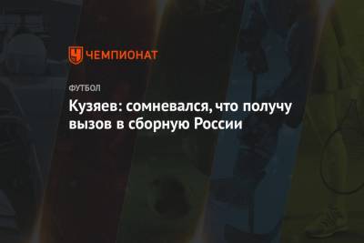 Кузяев: сомневался, что получу вызов в сборную России