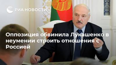 Оппозиция обвинила Лукашенко в неумении строить отношения с Россией