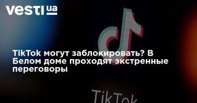 TikTok могут заблокировать? В Белом доме проходят экстренные переговоры