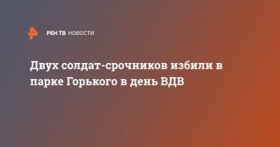 Двух солдат-срочников избили в парке Горького в день ВДВ
