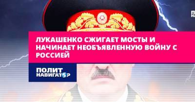 Лукашенко сжигает мосты и начинает необъявленную войну с Россией