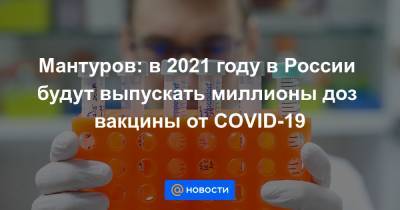 Мантуров: в 2021 году в России будут выпускать миллионы доз вакцины от COVID-19