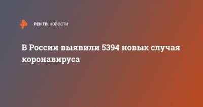 В России выявили 5394 новых случая коронавируса