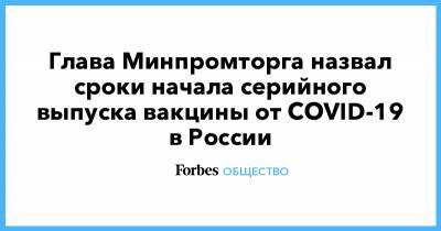 Глава Минпромторга назвал сроки начала серийного выпуска вакцины от COVID-19 в России