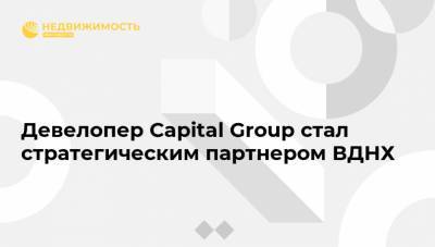 Девелопер Capital Group стал стратегическим партнером ВДНХ