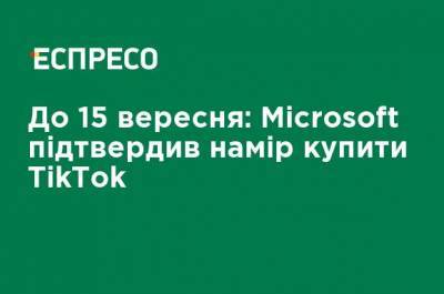 До 15 сентября: Microsoft подтвердил намерение купить TikTok