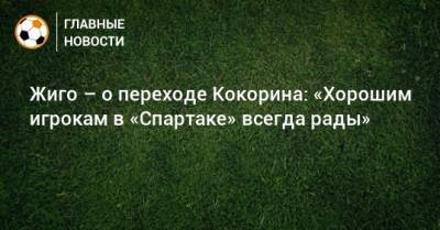 Жиго – о переходе Кокорина: «Хорошим игрокам в «Спартаке» всегда рады»