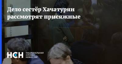 Дело сестёр Хачатурян рассмотрят присяжные