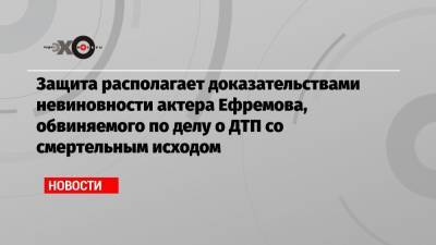 Защита располагает доказательствами невиновности актера Ефремова, обвиняемого по делу о ДТП со смертельным исходом
