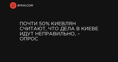 Почти 50% киевлян считают, что дела в Киеве идут неправильно, – опрос