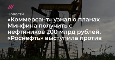 «Коммерсант» узнал о планах Минфина получить с нефтяников 200 млрд рублей. «Роснефть» выступила против - tvrain.ru