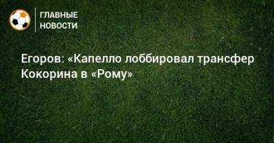Егоров: «Капелло лоббировал трансфер Кокорина в «Рому»