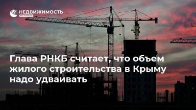 Глава РНКБ считает, что объем жилого строительства в Крыму надо удваивать