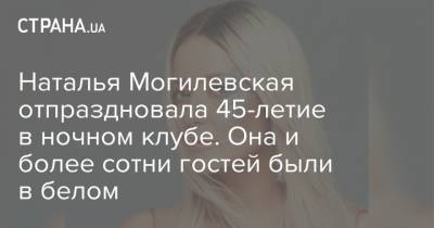 Наталья Могилевская отпраздновала 45-летие в ночном клубе. Она и более сотни гостей были в белом