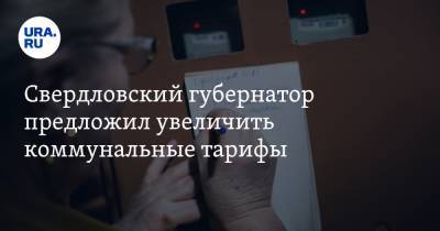Свердловский губернатор предложил увеличить коммунальные тарифы
