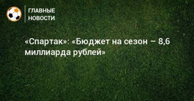 «Спартак»: «Бюджет на сезон – 8,6 миллиарда рублей»