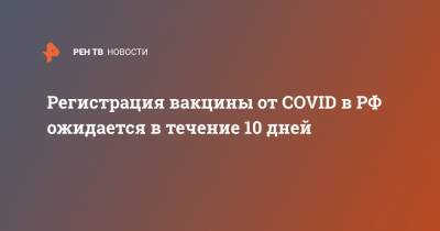 Регистрация вакцины от COVID в РФ ожидается в течение 10 дней