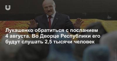 Лукашенко обратиться с посланием 4 августа. Во Дворце Республики его будут слушать 2,5 тысячи человек