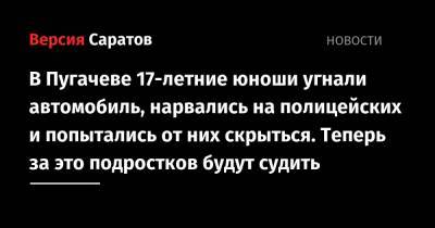 В Пугачеве 17-летние юноши угнали автомобиль, нарвались на полицейских и попытались от них скрыться. Теперь за это подростков будут судить