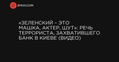 «Зеленский – это Машка, актер, шут»: речь террориста, захватившего банк в Киеве (видео)