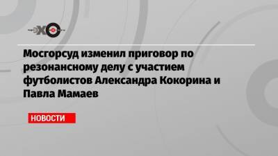 Мосгорсуд изменил приговор по резонансному делу с участием футболистов Александра Кокорина и Павла Мамаев
