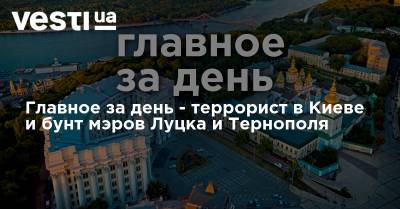 Главное за день - террорист в Киеве и бунт мэров Луцка и Тернополя