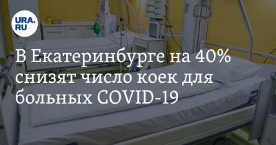 В Екатеринбурге на 40% снизят число коек для больных COVID-19