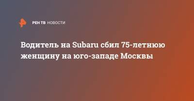 Водитель на Subaru сбил 75-летнюю женщину на юго-западе Москвы