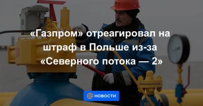 «Газпром» отреагировал на штраф в Польше из-за «Северного потока — 2»