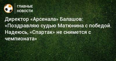 Директор «Арсенала» Балашов: «Поздравляю судью Матюнина с победой. Надеюсь, «Спартак» не снимется с чемпионата»