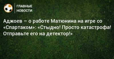 Аджоев – о работе Матюнина на игре со «Спартаком»: «Стыдно! Просто катастрофа! Отправьте его на детектор!»