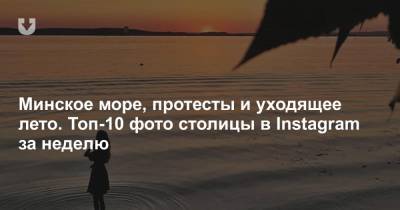 Минское море, протесты и уходящее лето. Топ-10 фото столицы в Instagram за неделю