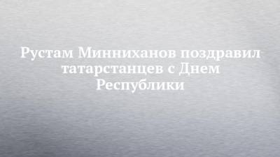 Рустам Минниханов поздравил татарстанцев с Днем Республики