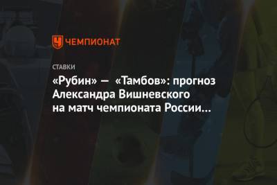 «Рубин» — «Тамбов»: прогноз Александра Вишневского на матч чемпионата России в Казани