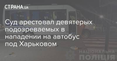 Суд арестовал девятерых подозреваемых в нападении на автобус под Харьковом