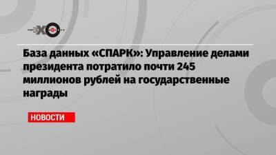 База данных «СПАРК»: Управление делами президента потратило почти 245 миллионов рублей на государственные награды
