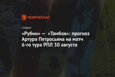 «Рубин» — «Тамбов»: прогноз Артура Петросьяна на матч 6-го тура РПЛ 30 августа