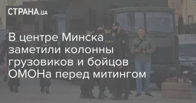 В центре Минска заметили колонны грузовиков и бойцов ОМОНа перед митингом
