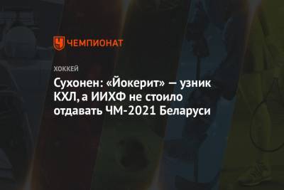 Сухонен: «Йокерит» — узник КХЛ, а ИИХФ не стоило отдавать ЧМ-2021 Беларуси
